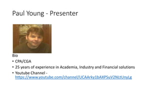 Paul Young - Presenter
Bio
• CPA/CGA
• 25 years of experience in Academia, Industry and Financial solutions
• Youtube Channel -
https://www.youtube.com/channel/UCAArky1bAXPSuV2NLtUnyLg
 