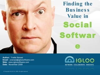 Finding the Business Value in Social Software Author:  Yvette NanasiEmail:  ynanasi@igloosoftware.com  Web:  www.igloosoftware.com Date:  November 2009 
