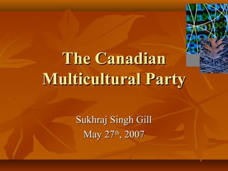 The CanadianThe Canadian
Multicultural PartyMulticultural Party
Sukhraj Singh GillSukhraj Singh Gill
May 27May 27thth
, 2007, 2007
 