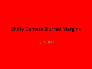 Shifty Centers Blurred Margins
By: austen
 