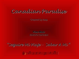 Canadian Paradise
           Created by Joop



              Piano Music
           ERNESTO CORTAZAR



“Seguire Mi Viaje - Sabar A Mi “
 