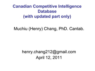 Muchiu (Henry) Chang, PhD. Cantab. [email_address] April 12, 2011 Canadian Competitive Intelligence Database (with updated part only) 