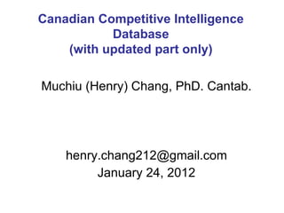 Muchiu (Henry) Chang, PhD. Cantab. [email_address] January 24, 2012 Canadian Competitive Intelligence Database (with updated part only) 