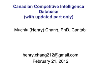 Muchiu (Henry) Chang, PhD. Cantab. [email_address] February 21, 2012 Canadian Competitive Intelligence Database (with updated part only) 