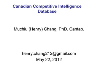 Canadian Competitive Intelligence
           Database



Muchiu (Henry) Chang, PhD. Cantab.




    henry.chang212@gmail.com
           May 22, 2012
 