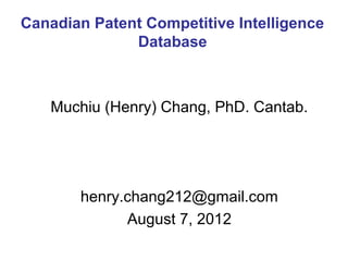 Canadian Patent Competitive Intelligence
              Database



   Muchiu (Henry) Chang, PhD. Cantab.




       henry.chang212@gmail.com
             August 7, 2012
 