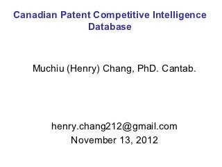 Canadian Patent Competitive Intelligence
              Database



   Muchiu (Henry) Chang, PhD. Cantab.




       henry.chang212@gmail.com
           November 13, 2012
 
