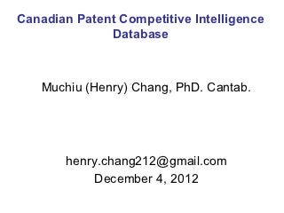 Canadian Patent Competitive Intelligence
              Database



   Muchiu (Henry) Chang, PhD. Cantab.




       henry.chang212@gmail.com
            December 4, 2012
 