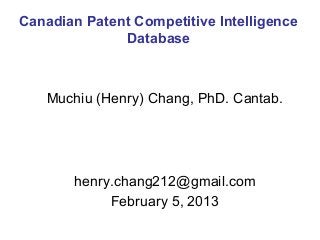 Canadian Patent Competitive Intelligence
              Database



   Muchiu (Henry) Chang, PhD. Cantab.




       henry.chang212@gmail.com
            February 5, 2013
 