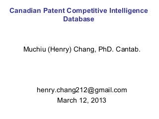 Canadian Patent Competitive Intelligence
              Database



   Muchiu (Henry) Chang, PhD. Cantab.




       henry.chang212@gmail.com
             March 12, 2013
 