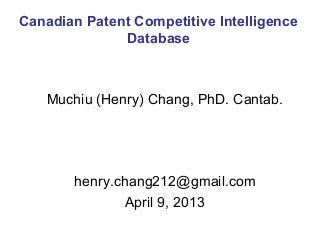 Canadian Patent Competitive Intelligence
              Database



   Muchiu (Henry) Chang, PhD. Cantab.




       henry.chang212@gmail.com
               April 9, 2013
 