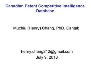 Muchiu (Henry) Chang, PhD. Cantab.
henry.chang212@gmail.com
July 9, 2013
Canadian Patent Competitive Intelligence
Database
 