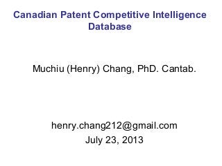 Muchiu (Henry) Chang, PhD. Cantab.
henry.chang212@gmail.com
July 23, 2013
Canadian Patent Competitive Intelligence
Database
 