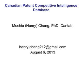 Muchiu (Henry) Chang, PhD. Cantab.
henry.chang212@gmail.com
August 6, 2013
Canadian Patent Competitive Intelligence
Database
 