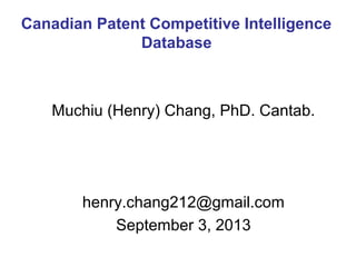 Muchiu (Henry) Chang, PhD. Cantab.
henry.chang212@gmail.com
September 3, 2013
Canadian Patent Competitive Intelligence
Database
 