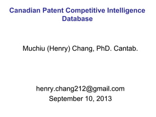 Muchiu (Henry) Chang, PhD. Cantab.
henry.chang212@gmail.com
September 10, 2013
Canadian Patent Competitive Intelligence
Database
 