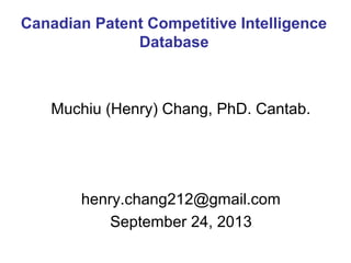 Muchiu (Henry) Chang, PhD. Cantab.
henry.chang212@gmail.com
September 24, 2013
Canadian Patent Competitive Intelligence
Database
 