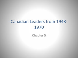 Canadian Leaders from 1948-
1970
Chapter 5
 
