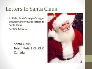 Letters to Santa Claus
• In 1974, Santa’s Helper’s began
answering worldwide letters to
Santa Claus
• Santa’s Address:
Santa Claus
North Pole H0H 0H0
Canada