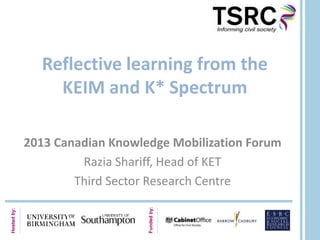 Hostedby:
Fundedby:
Reflective learning from the
KEIM and K* Spectrum
2013 Canadian Knowledge Mobilization Forum
Razia Shariff, Head of KET
Third Sector Research Centre
 