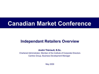 Independant Retailers Overview André Thériault, B.Sc. Chartered Administrator, Member of the Institute of Corporate Directors Cantrex Group, Business Development Manager  May 2009 Canadian Market Conference 
