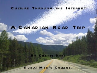Culture Through the Internet By Cheryl Bray Dubai Men’s College, United Arab Emirates A Canadian Road Trip 