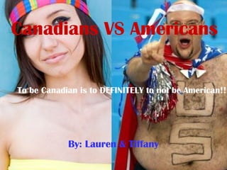 Canadians VS Americans By: Lauren & Tiffany To be Canadian is to DEFINITELY to not be American!!! 