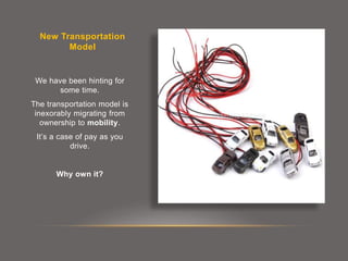 New Transportation
Model
We have been hinting for
some time.
The transportation model is
inexorably migrating from
ownership to mobility.
It’s a case of pay as you
drive.
Why own it?
 