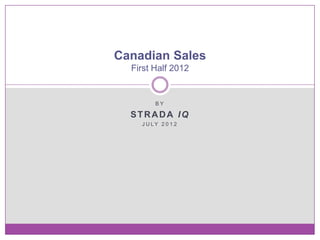 Canadian Sales
  First Half 2012


         BY

  STRADA IQ
    J U LY 2 0 1 2
 