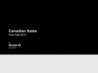 Canadian Sales
First Half 2013
by
Strada IQ
July 2013
 