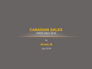 by
Strada IQ
July 2016
CANADIAN SALES
FIRST HALF 2016
 
