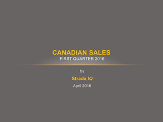 by
Strada IQ
April 2016
CANADIAN SALES
FIRST QUARTER 2016
 