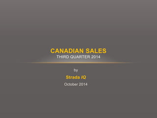 CANADIAN SALES 
THIRD QUARTER 2014 
by 
Strada IQ 
October 2014 
 