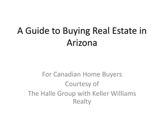 A Guide to Buying Real Estate in
            Arizona


      For Canadian Home Buyers
              Courtesy of
  The Halle Group with Keller Williams
                Realty
 
