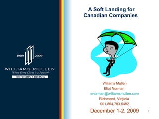 A Soft Landing for Canadian Companies Wiliams Mullen Eliot Norman  [email_address] Richmond, Virginia  001.804.783.6482 December 1-2, 2009 