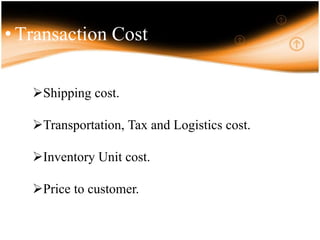 • Transaction Cost
Shipping cost.
Transportation, Tax and Logistics cost.
Inventory Unit cost.
Price to customer.
 