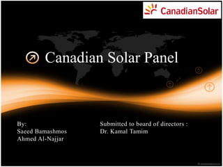 Canadian Solar Panel
By: Submitted to board of directors :
Saeed Bamashmos Dr. Kamal Tamim
Ahmed Al-Najjar
 