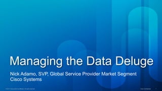 Managing the Data Deluge
        Nick Adamo, SVP, Global Service Provider Market Segment
        Cisco Systems
© 2011 Cisco and/or its affiliates. All rights reserved.   September 2011   Cisco Confidential – For Cisco Confidential
                                                                                                     Internal Use Only    1
 