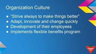 Organization Culture 
● “Strive always to make things better” 
● Adapt, innovate and change quickly 
● Development of their employees 
● Implements flexible benefits program 
 