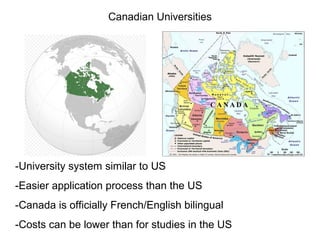 Canadian Universities




-University system similar to US
-Easier application process than the US
-Canada is officially French/English bilingual
-Costs can be lower than for studies in the US
 