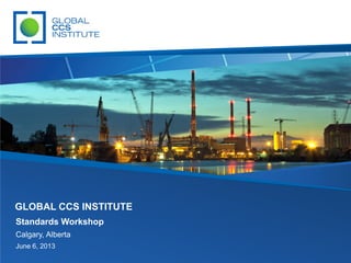 Standards Workshop
Calgary, Alberta
June 6, 2013
GLOBAL CCS INSTITUTE
 