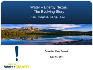P. Kim Sturgess, P.Eng. FCAE Canadian Water Summit June 14,  2011 Water – Energy Nexus: The Evolving Story 