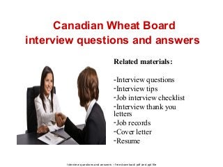 Interview questions and answers – free download/ pdf and ppt file
Canadian Wheat Board
interview questions and answers
Related materials:
-Interview questions
-Interview tips
-Job interview checklist
-Interview thank you
letters
-Job records
-Cover letter
-Resume
 