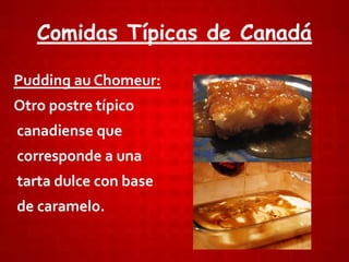 Comidas Típicas de Canadá
Pudding au Chomeur:
Otro postre típico
canadiense que
corresponde a una
tarta dulce con base
de caramelo.
 