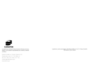 Las empresas que conforman la Cámara Nacional de Fabricantes de Envases      Agradecemos a nuestros patrocinadores: Altos Hornos de México S.A. de C.V., Valspar, Akzonobel,
Metálicos, son un ejemplo de responsabilidad social, económica y ambiental                                  PPG Industries y Grace Container.
con México.


Bosques de Ciruelos No. 190 Nivel-3 Despacho B-301
Bosques de las Lomas, C.P. 11700, México, D.F.
Tels: 5251 1998 / 5251 7668 / 5251 7305
envasesmetalicos@canafem.org.mx
www.canafem.org.mx
 