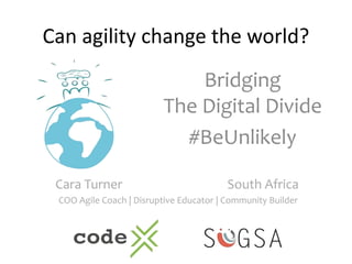 Can agility change the world?
Bridging
The Digital Divide
#BeUnlikely
Cara Turner South Africa
COO Agile Coach | Disruptive Educator | Community Builder
 