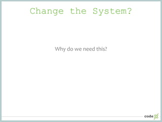 Change the System?
Why do we need this?
 