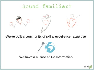 Sound familiar?
We have a culture of Transformation
We’ve built a community of skills, excellence, expertise
 