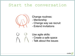 Start the conversation
Change routines:
- Mentorship
- Change way we recruit
- Extend invitations
Use agile skills:
- Crea...