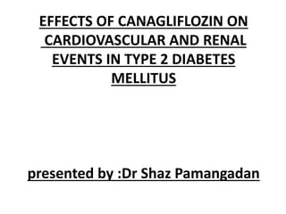 EFFECTS OF CANAGLIFLOZIN ON
CARDIOVASCULAR AND RENAL
EVENTS IN TYPE 2 DIABETES
MELLITUS
presented by :Dr Shaz Pamangadan
 